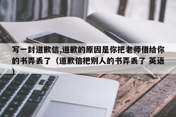 写一封道歉信,道歉的原因是你把老师借给你的书弄丢了（道歉信把别人的书弄丢了 英语）