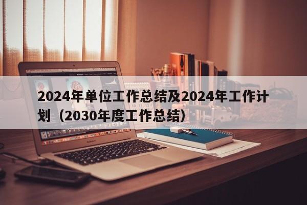 2024年单位工作总结及2024年工作计划（2030年度工作总结）