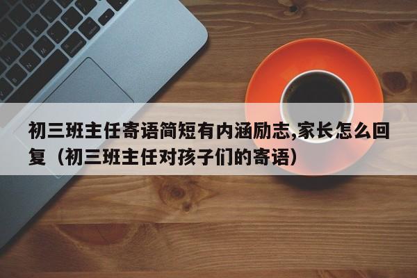 初三班主任寄语简短有内涵励志,家长怎么回复（初三班主任对孩子们的寄语）