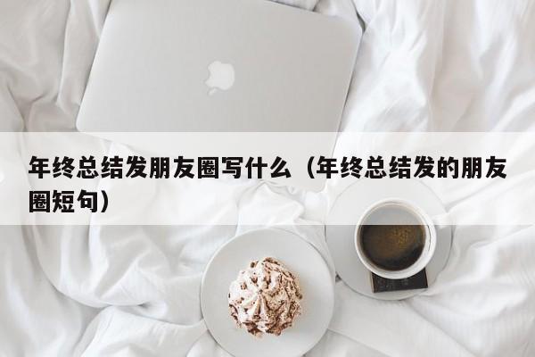 年终总结发朋友圈写什么（年终总结发的朋友圈短句）