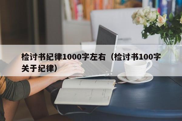 检讨书纪律1000字左右（检讨书100字关于纪律）