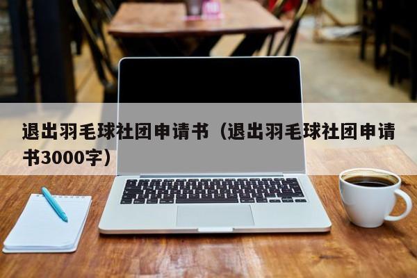 退出羽毛球社团申请书（退出羽毛球社团申请书3000字）