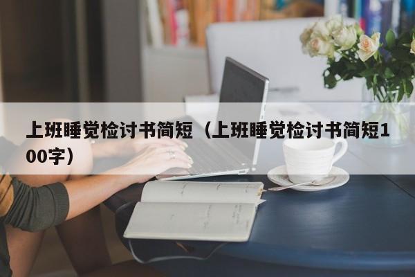 上班睡觉检讨书简短（上班睡觉检讨书简短100字）