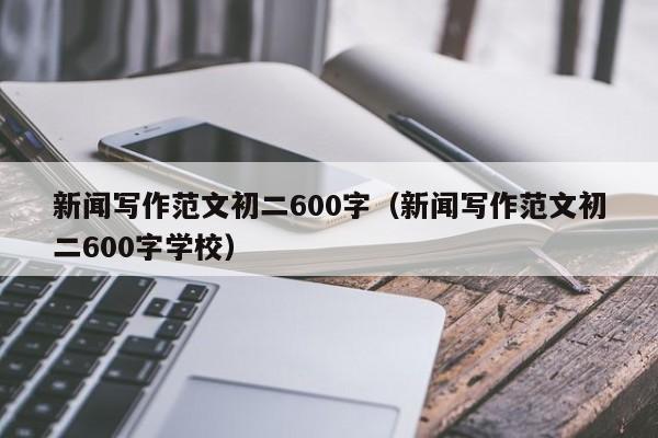 新闻写作范文初二600字（新闻写作范文初二600字学校）