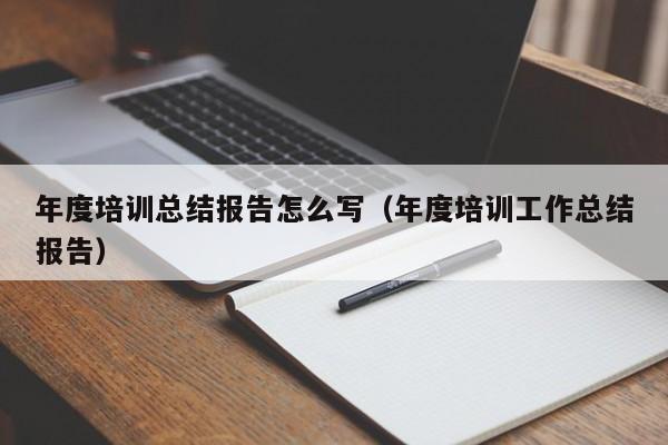 年度培训总结报告怎么写（年度培训工作总结报告）