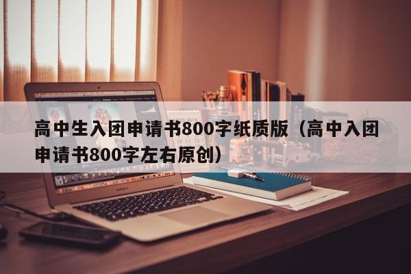 高中生入团申请书800字纸质版（高中入团申请书800字左右原创）