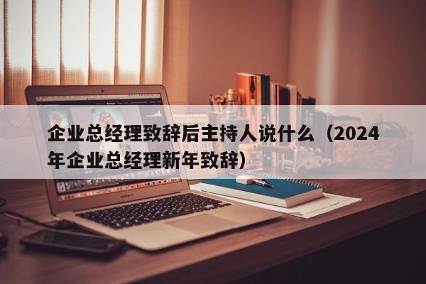 企业总经理致辞后主持人说什么（2024
年企业总经理新年致辞）