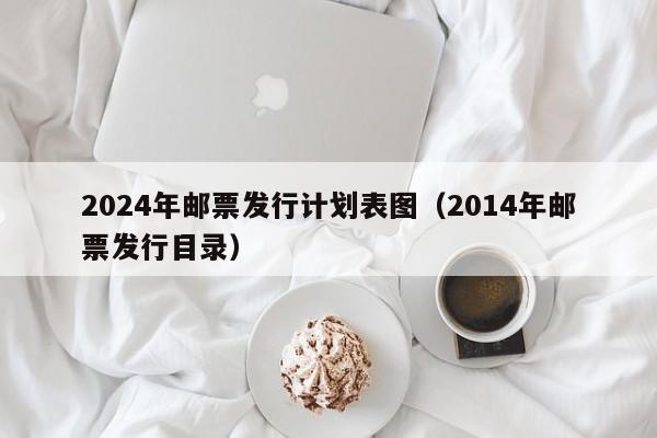 2024年邮票发行计划表图（2014年邮票发行目录）