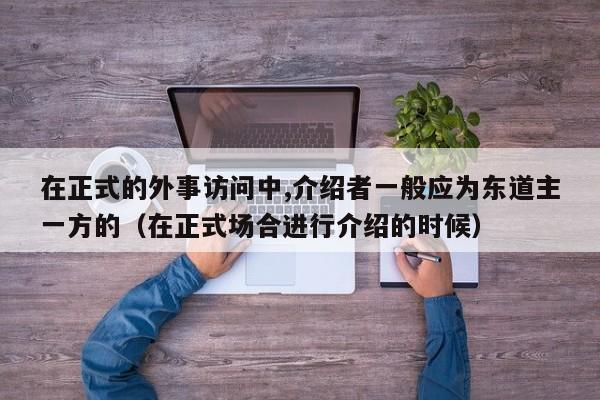 在正式的外事访问中,介绍者一般应为东道主一方的（在正式场合进行介绍的时候）