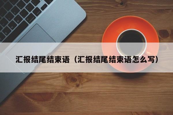 汇报结尾结束语（汇报结尾结束语怎么写）