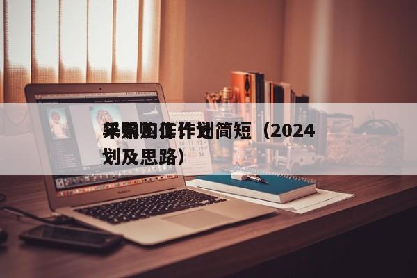 采购工作计划简短（2024
年采购工作计划及思路）