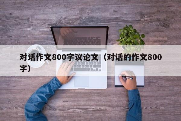 对话作文800字议论文（对话的作文800字）