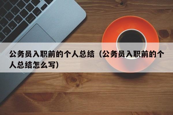 公务员入职前的个人总结（公务员入职前的个人总结怎么写）