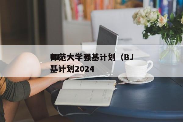 BJ
师范大学强基计划（BJ
师范大学强基计划2024
）