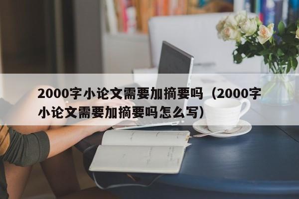 2000字小论文需要加摘要吗（2000字小论文需要加摘要吗怎么写）