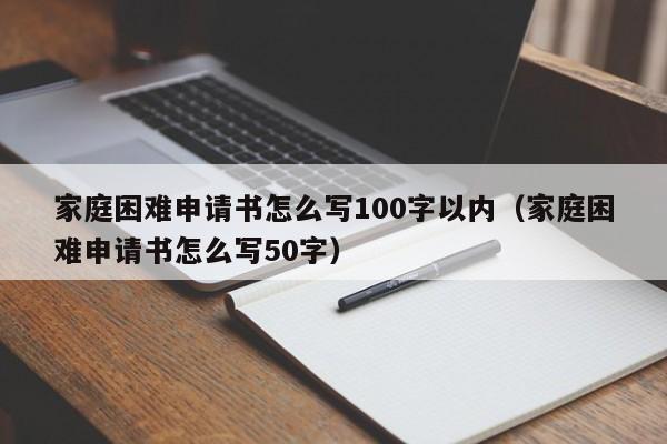 家庭困难申请书怎么写100字以内（家庭困难申请书怎么写50字）