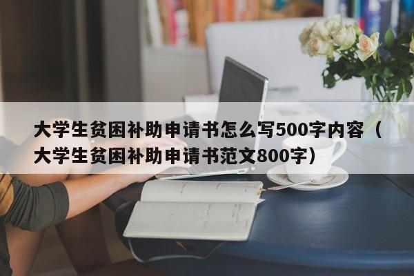 大学生贫困补助申请书怎么写500字内容（大学生贫困补助申请书范文800字）