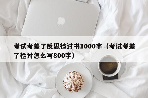 考试考差了反思检讨书1000字（考试考差了检讨怎么写800字）