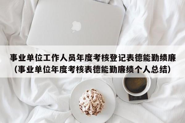 事业单位工作人员年度考核登记表德能勤绩廉（事业单位年度考核表德能勤廉绩个人总结）