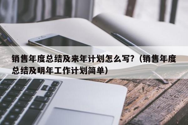 销售年度总结及来年计划怎么写?（销售年度总结及明年工作计划简单）