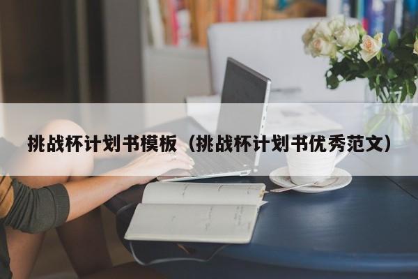 挑战杯计划书模板（挑战杯计划书优秀范文）