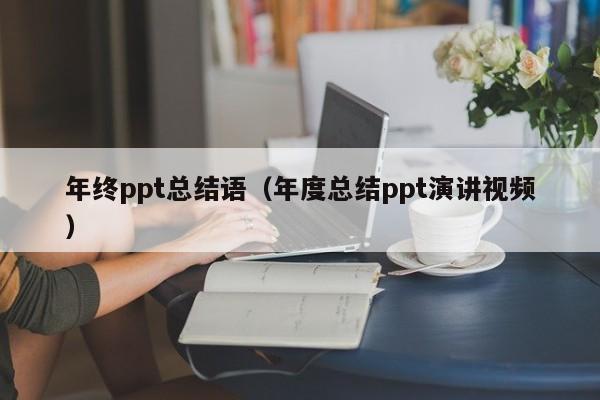 年终ppt总结语（年度总结ppt演讲视频）