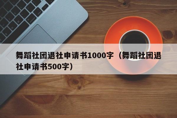 舞蹈社团退社申请书1000字（舞蹈社团退社申请书500字）