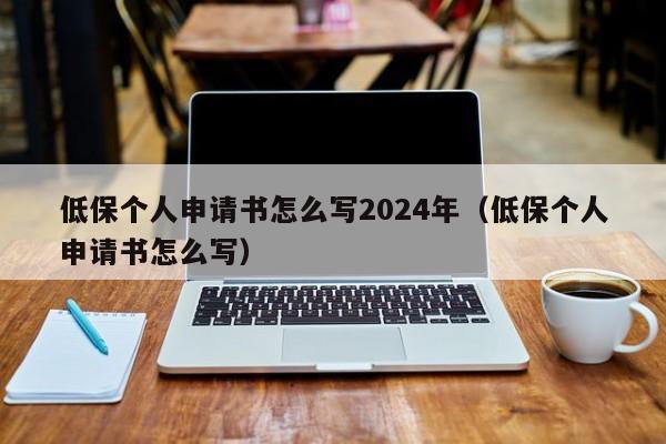 低保个人申请书怎么写2024年（低保个人申请书怎么写）