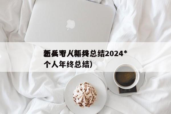 新兵个人年终总结2024*
怎么写（新兵个人年终总结）