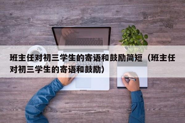 班主任对初三学生的寄语和鼓励简短（班主任对初三学生的寄语和鼓励）