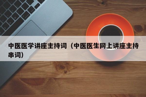 中医医学讲座主持词（中医医生网上讲座主持串词）