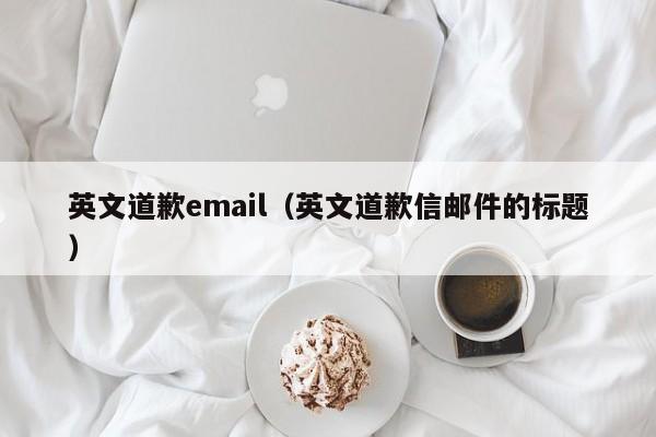 英文道歉email（英文道歉信邮件的标题）