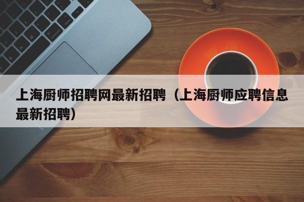 上海厨师招聘网最新招聘（上海厨师应聘信息最新招聘）