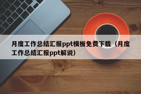 月度工作总结汇报ppt模板免费下载（月度工作总结汇报ppt解说）