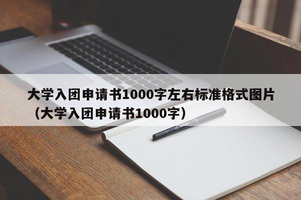 大学入团申请书1000字左右标准格式图片（大学入团申请书1000字）