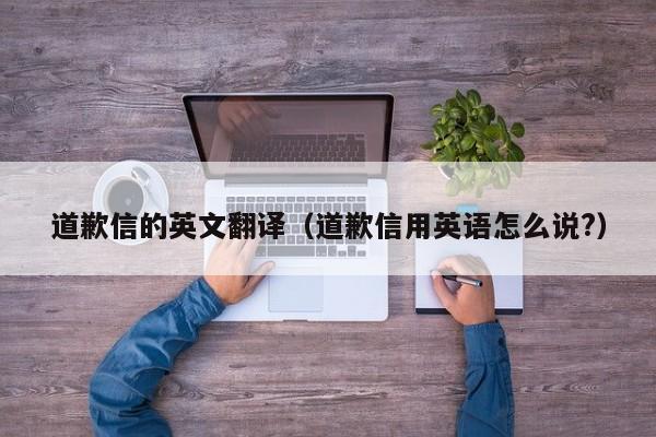 道歉信的英文翻译（道歉信用英语怎么说?）