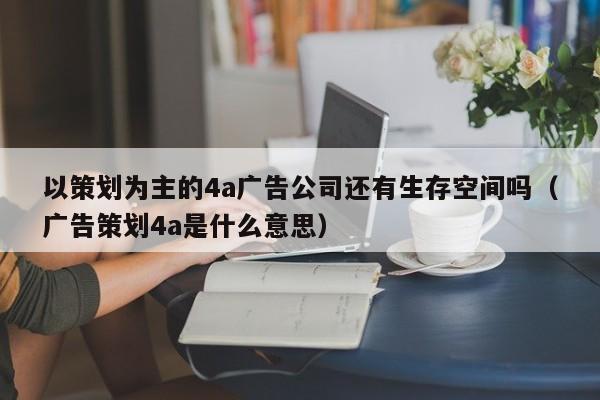 以策划为主的4a广告公司还有生存空间吗（广告策划4a是什么意思）