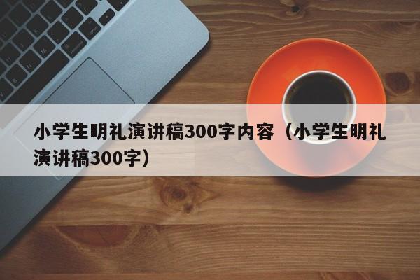 小学生明礼演讲稿300字内容（小学生明礼演讲稿300字）