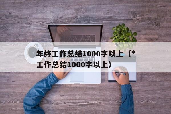 *
年终工作总结1000字以上（*
年终工作总结1000字以上）