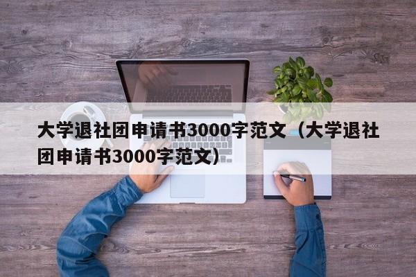 大学退社团申请书3000字范文（大学退社团申请书3000字范文）