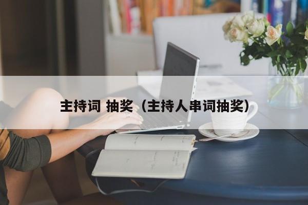 主持词 抽奖（主持人串词抽奖）