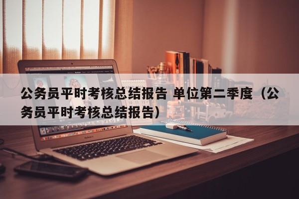 公务员平时考核总结报告 单位第二季度（公务员平时考核总结报告）