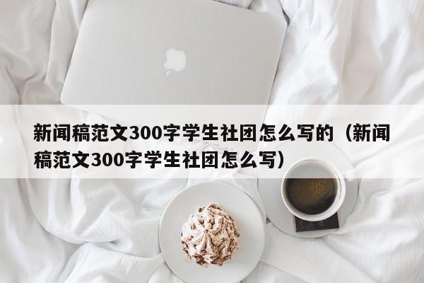 新闻稿范文300字学生社团怎么写的（新闻稿范文300字学生社团怎么写）