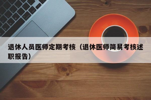 退休人员医师定期考核（退休医师简易考核述职报告）