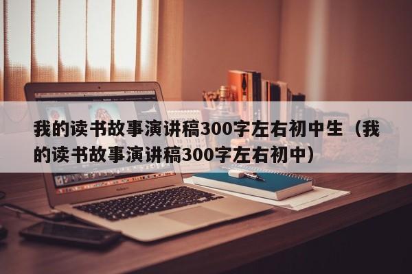 我的读书故事演讲稿300字左右初中生（我的读书故事演讲稿300字左右初中）