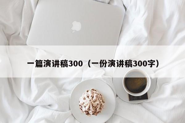 一篇演讲稿300（一份演讲稿300字）