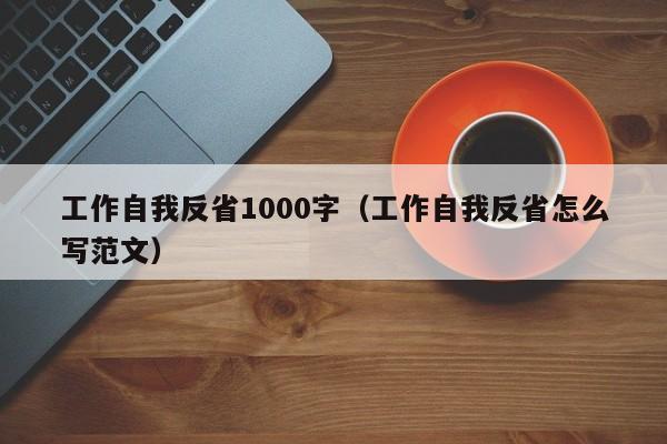 工作自我反省1000字（工作自我反省怎么写范文）