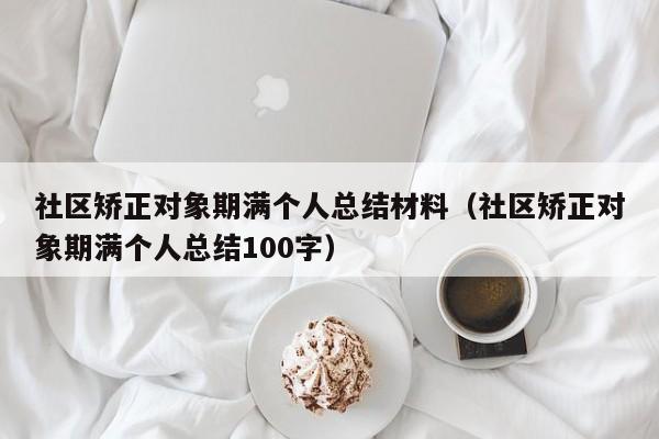 社区矫正对象期满个人总结材料（社区矫正对象期满个人总结100字）