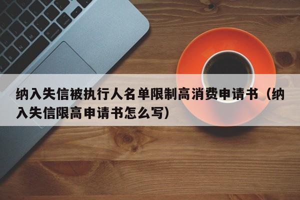 纳入失信被执行人名单限制高消费申请书（纳入失信限高申请书怎么写）