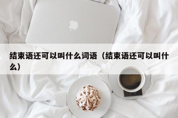 结束语还可以叫什么词语（结束语还可以叫什么）